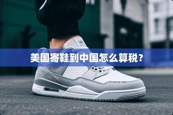 美国寄鞋到中国怎么算税？