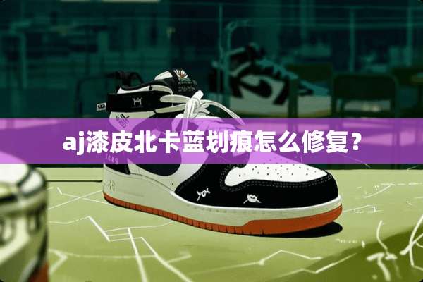 aj漆皮北卡蓝划痕怎么修复？