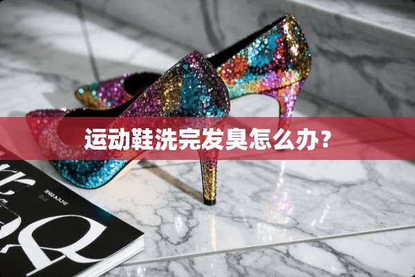 运动鞋洗完发臭怎么办？