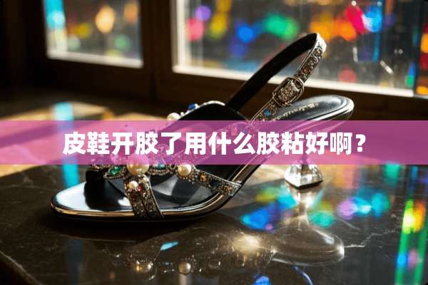皮鞋开胶了用什么胶粘好啊？