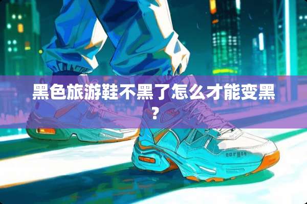 黑色旅游鞋不黑了怎么才能变黑？