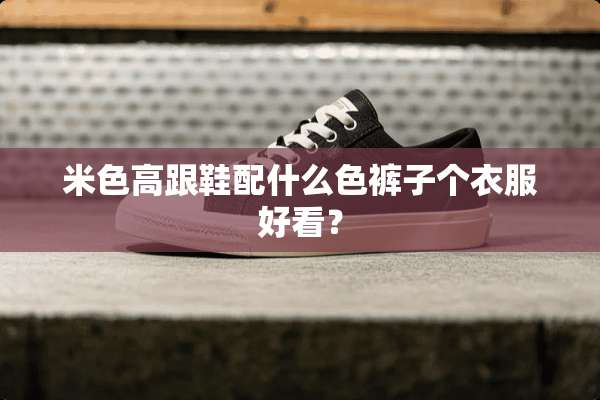 米色高跟鞋配什么色裤子个衣服好看？