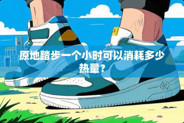 原地踏步一个小时可以消耗多少热量？