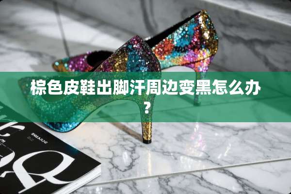 棕色皮鞋出脚汗周边变黑怎么办？