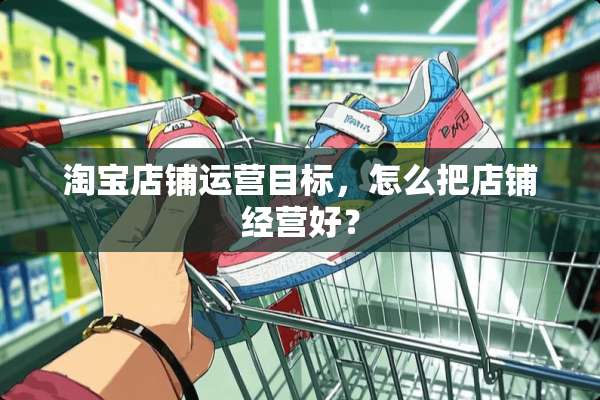 淘宝店铺运营目标，怎么把店铺经营好？