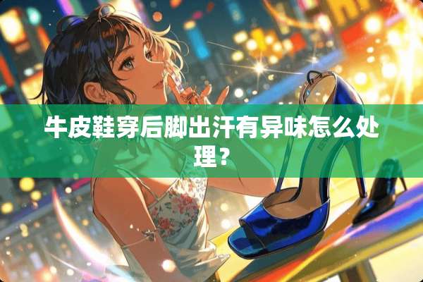 牛皮鞋穿后脚出汗有异味怎么处理？