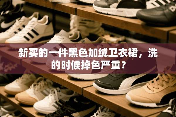 新买的一件黑色加绒卫衣裙，洗的时候掉色严重？