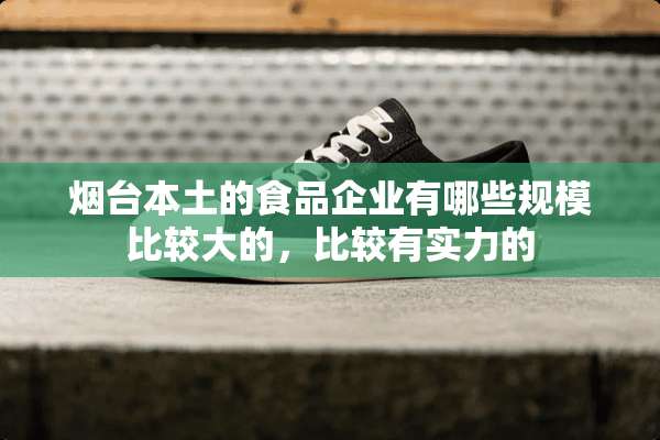 烟台本土的食品企业有哪些规模比较大的，比较有实力的