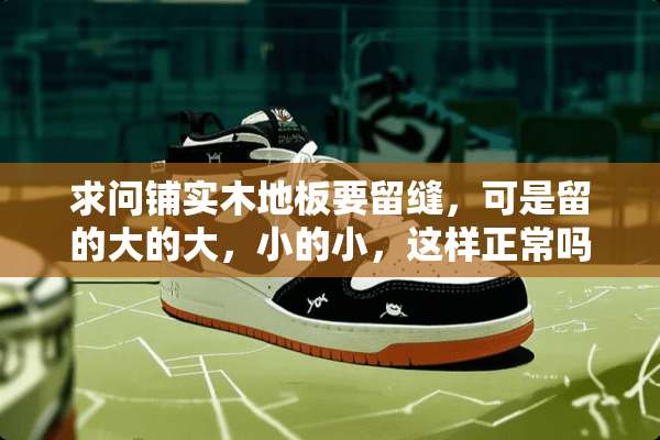求问铺实木地板要留缝，可是留的大的大，小的小，这样正常吗？