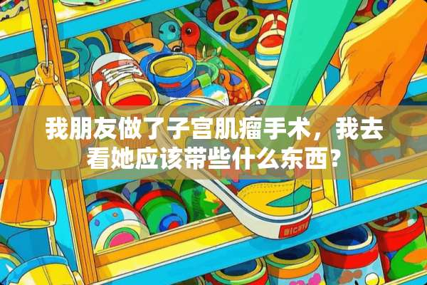 我朋友做了子宫肌瘤手术，我去看她应该带些什么东西？