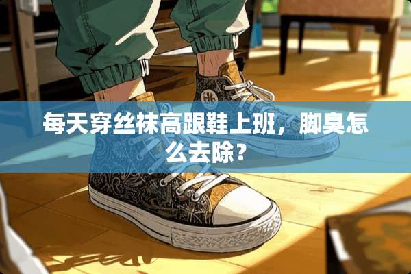 每天穿**高跟鞋上班，脚臭怎么去除？