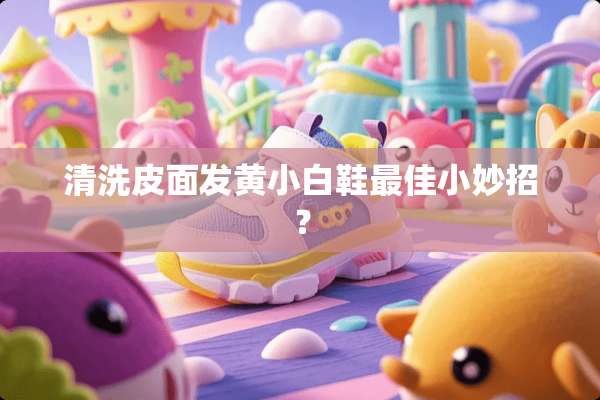 清洗皮面发黄小白鞋最佳小妙招？