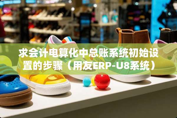 求会计电算化中总账系统初始设置的步骤（用友ERP-U8系统）