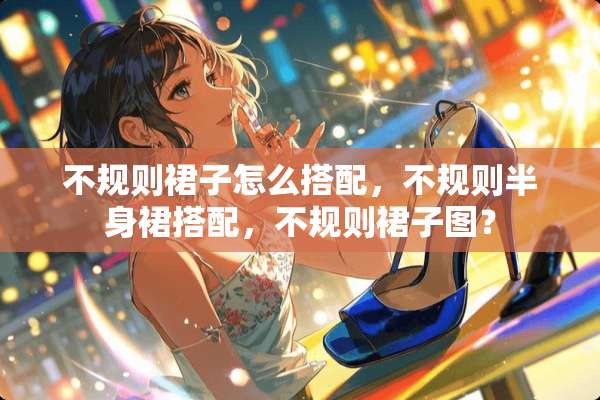 不规则裙子怎么搭配，不规则半身裙搭配，不规则裙子图？