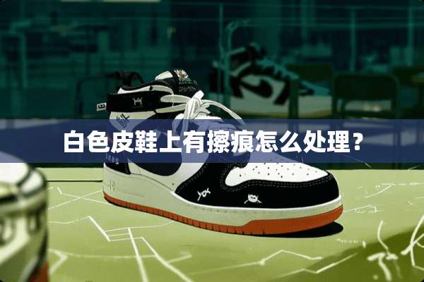 白色皮鞋上有擦痕怎么处理？