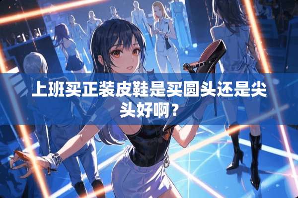 上班买正装皮鞋是买圆头还是尖头好啊？