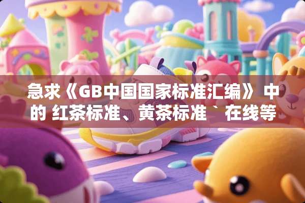 急求《GB中国国家标准汇编》 中的 红茶标准、黄茶标准 ` 在线等答案