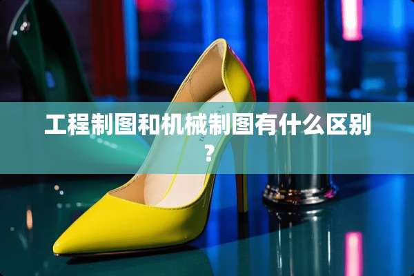 工程制图和机械制图有什么区别？