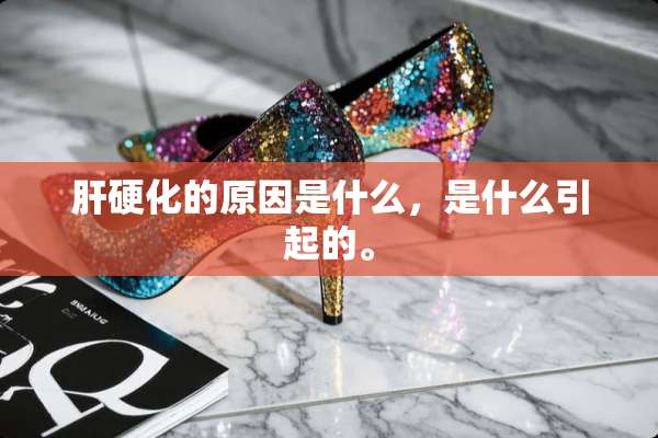 肝硬化的原因是什么，是什么引起的。