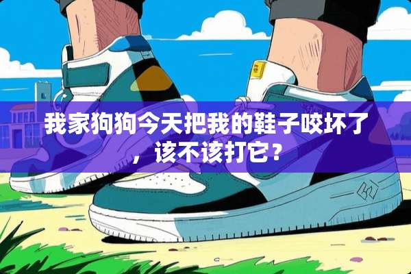 我家狗狗今天把我的鞋子咬坏了，该不该打它？