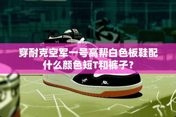 穿耐克空军一号高帮白色板鞋配什么颜色短T和裤子？