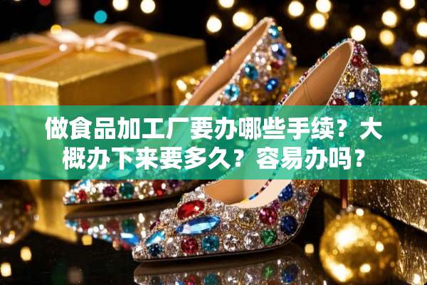 做食品加工厂要办哪些手续？大概办下来要多久？容易办吗？