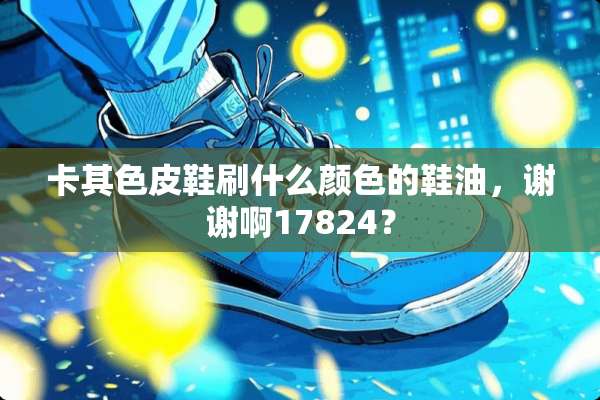 卡其色皮鞋刷什么颜色的鞋油，谢谢啊17824？