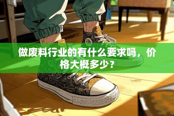 做废料行业的有什么要求吗，价格大概多少？