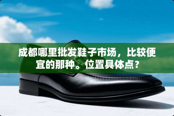 成都哪里批发鞋子市场，比较便宜的那种。位置具体点？