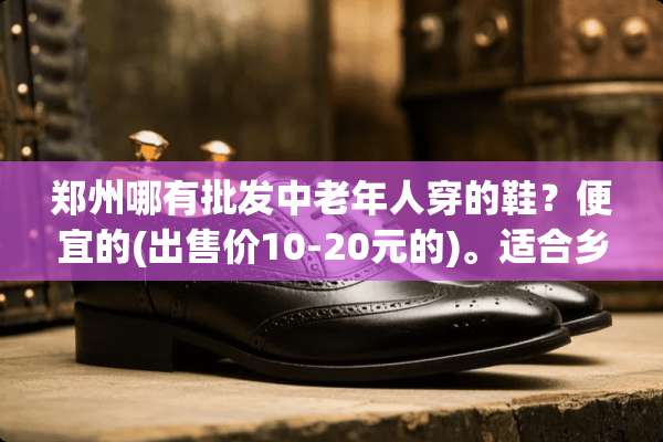 郑州哪有批发中老年人穿的鞋？便宜的(出售价10-20元的)。适合乡下赶会卖的？