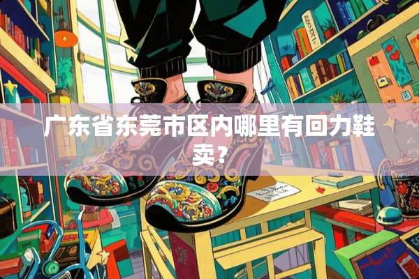 广东省东莞市区内哪里有回力鞋卖？