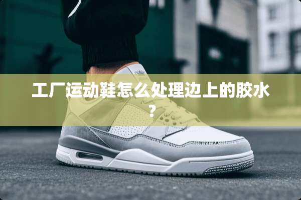 工厂运动鞋怎么处理边上的胶水？