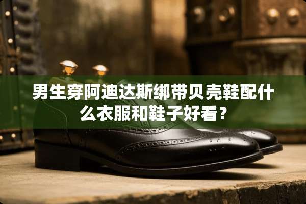 男生穿阿迪达斯绑带贝壳鞋配什么衣服和鞋子好看？