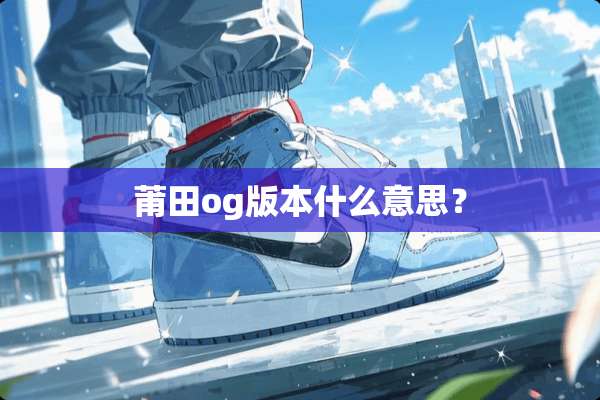 莆田og版本什么意思？