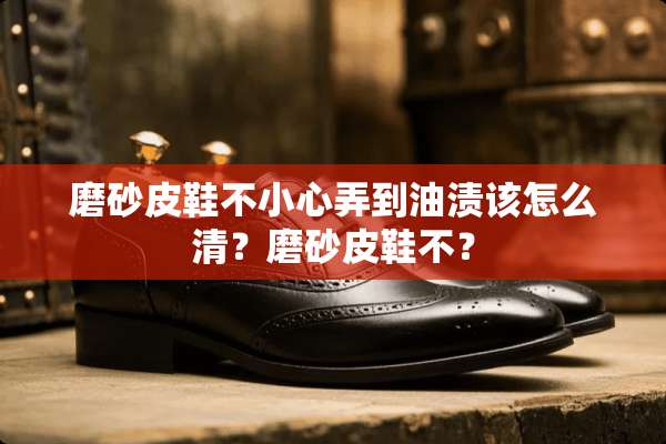 磨砂皮鞋不小心弄到油渍该怎么清？磨砂皮鞋不？