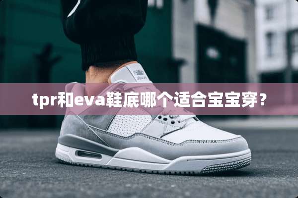 tpr和eva鞋底哪个适合宝宝穿？