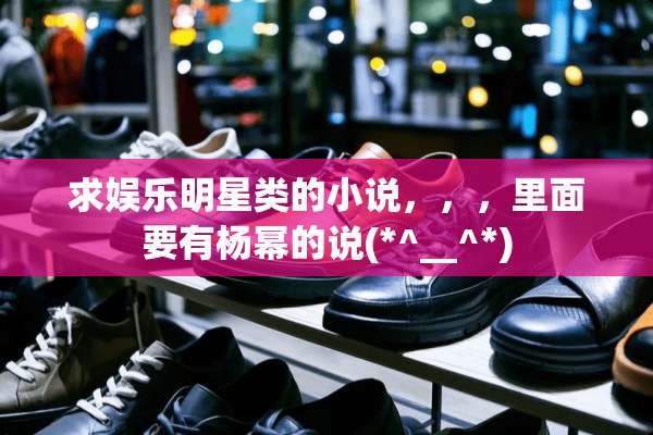 求娱乐明星类的小说，，，里面要有杨幂的说(*^__^*)