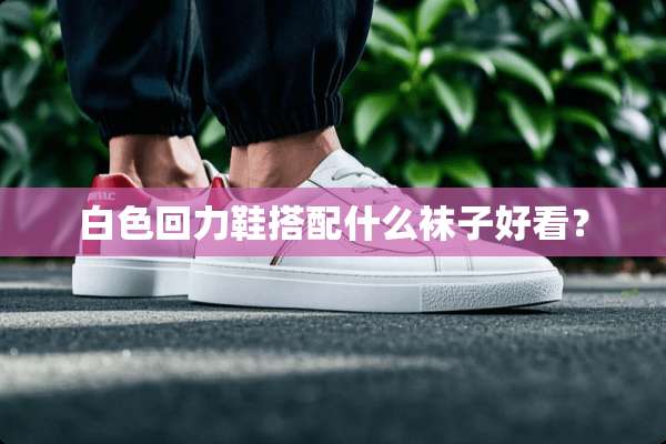 白色回力鞋搭配什么袜子好看？