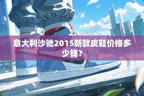 意大利沙驰2015新款皮鞋价格多少钱？