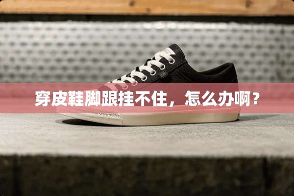 穿皮鞋脚跟挂不住，怎么办啊？