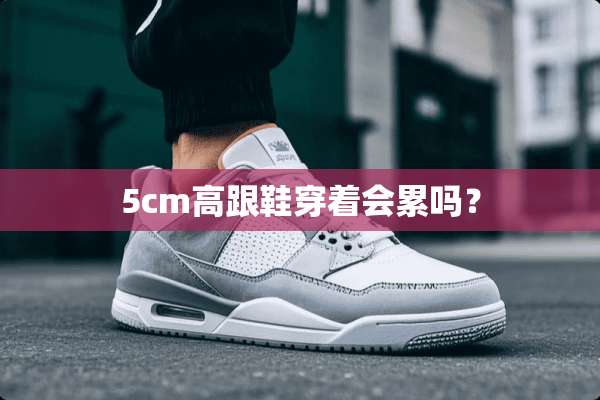 5cm高跟鞋穿着会累吗？