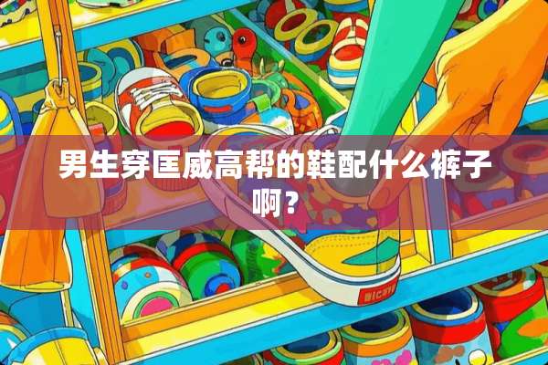 男生穿匡威高帮的鞋配什么裤子啊？