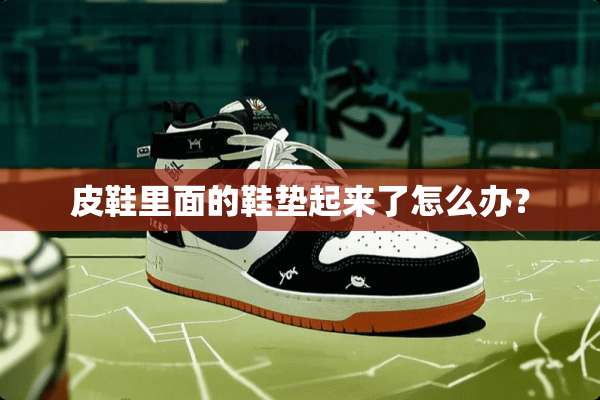 皮鞋里面的鞋垫起来了怎么办？