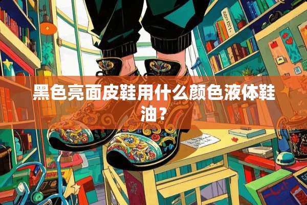 黑色亮面皮鞋用什么颜色液体鞋油？