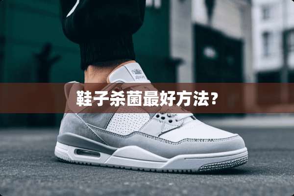 鞋子杀菌最好方法？