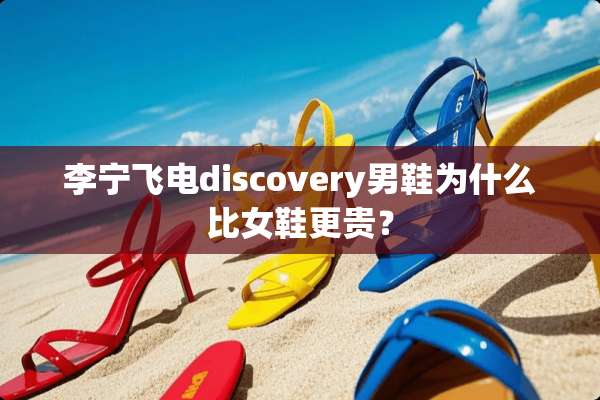 李宁飞电discovery男鞋为什么比女鞋更贵？