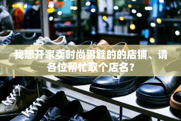 我想开家卖时尚男鞋的的店铺、请各位帮忙取个店名？