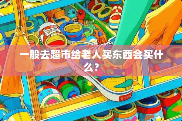 一般去超市给老人买东西会买什么？