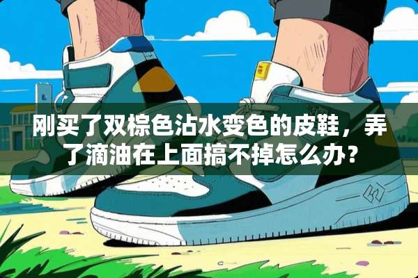 刚买了双棕色沾水变色的皮鞋，弄了滴油在上面搞不掉怎么办？