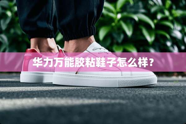 华力万能胶粘鞋子怎么样？